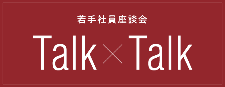 【若手社員座談会】TALK X TALK